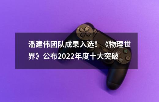 潘建伟团队成果入选！《物理世界》公布2022年度十大突破-第1张-游戏信息-泓泰