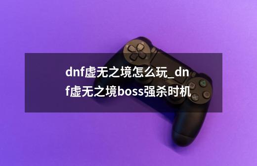 dnf虚无之境怎么玩_dnf虚无之境boss强杀时机-第1张-游戏信息-泓泰