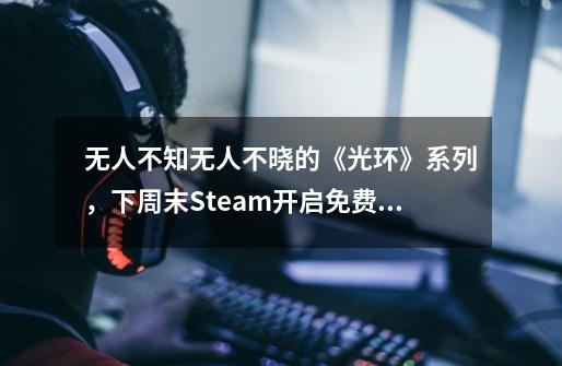 无人不知无人不晓的《光环》系列，下周末Steam开启免费试玩！-第1张-游戏信息-泓泰