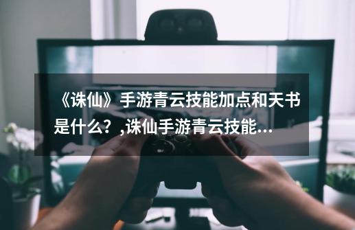 《诛仙》手游青云技能加点和天书是什么？,诛仙手游青云技能加点和天书搭配方案-第1张-游戏信息-泓泰