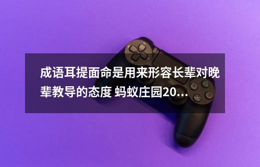 成语耳提面命是用来形容长辈对晚辈教导的态度 蚂蚁庄园2020年12月24日答案-第1张-游戏信息-泓泰