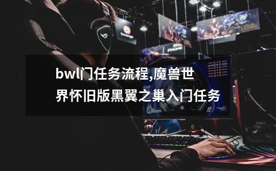 bwl门任务流程,魔兽世界怀旧版黑翼之巢入门任务-第1张-游戏信息-泓泰