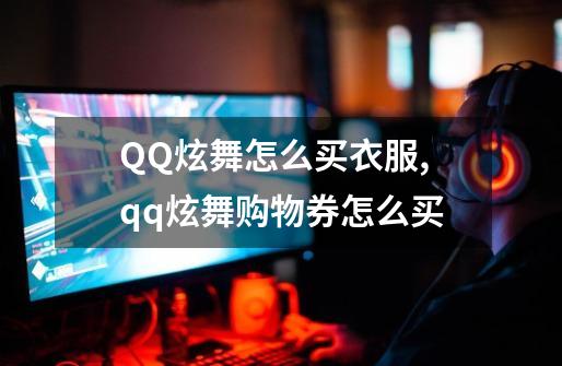 QQ炫舞怎么买衣服,qq炫舞购物券怎么买-第1张-游戏信息-泓泰