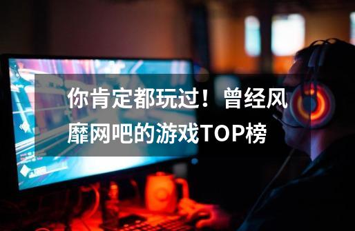 你肯定都玩过！曾经风靡网吧的游戏TOP榜-第1张-游戏信息-泓泰