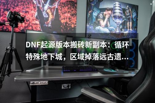 DNF起源版本搬砖新副本：循环特殊地下城，区域掉落远古遗愿-第1张-游戏信息-泓泰