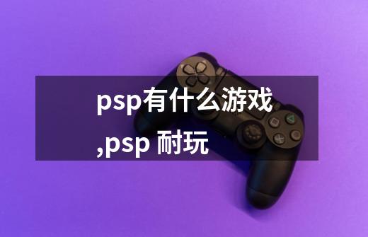 psp有什么游戏,psp 耐玩-第1张-游戏信息-泓泰