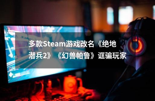 多款Steam游戏改名《绝地潜兵2》《幻兽帕鲁》诓骗玩家-第1张-游戏信息-泓泰