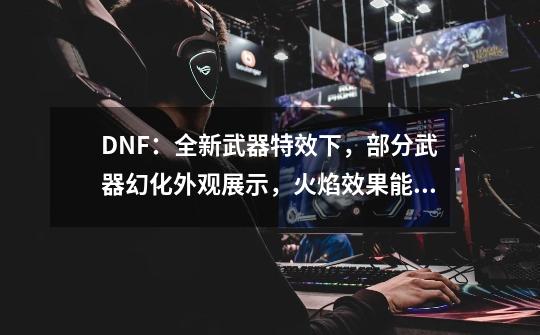 DNF：全新武器特效下，部分武器幻化外观展示，火焰效果能媲美+15-第1张-游戏信息-泓泰