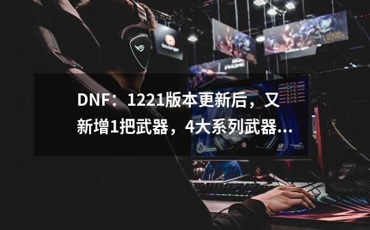 DNF：12.21版本更新后，又新增1把武器，4大系列武器词条重做-第1张-游戏信息-泓泰