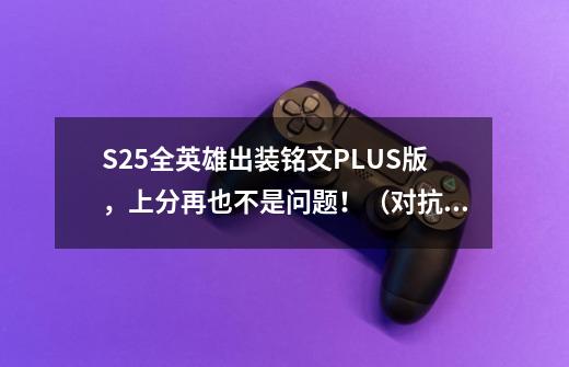 S25全英雄出装铭文PLUS版，上分再也不是问题！（对抗路篇）-第1张-游戏信息-泓泰