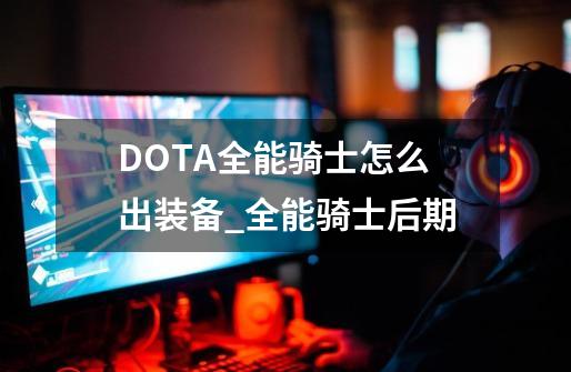 DOTA全能骑士怎么出装备_全能骑士后期-第1张-游戏信息-泓泰