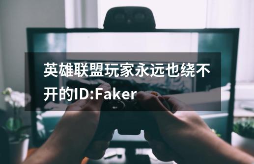 英雄联盟玩家永远也绕不开的ID:Faker-第1张-游戏信息-泓泰