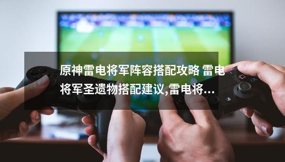 原神雷电将军阵容搭配攻略 雷电将军圣遗物搭配建议,雷电将军圣遗物推荐平民-第1张-游戏信息-泓泰