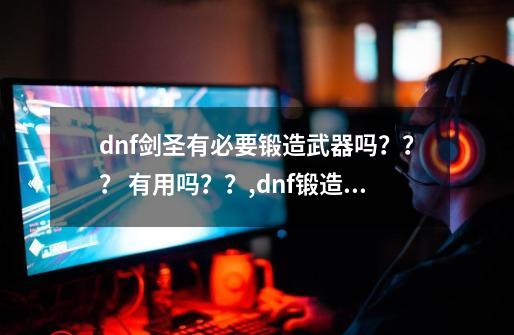 dnf剑圣有必要锻造武器吗？？？ 有用吗？？,dnf锻造会碎吗2021-第1张-游戏信息-泓泰