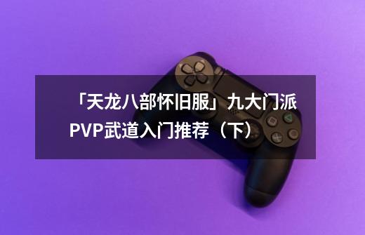 「天龙八部怀旧服」九大门派PVP武道入门推荐（下）-第1张-游戏信息-泓泰