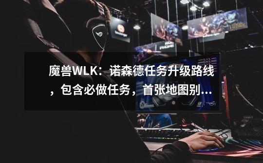 魔兽WLK：诺森德任务升级路线，包含必做任务，首张地图别选错-第1张-游戏信息-泓泰