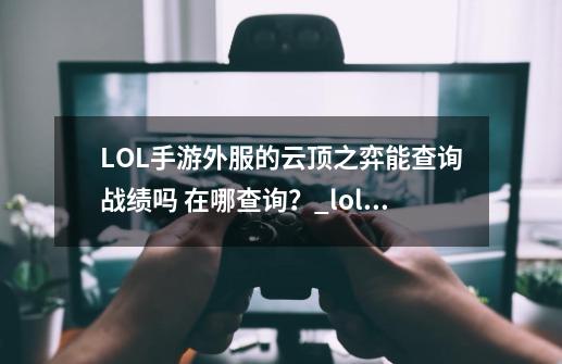 LOL手游外服的云顶之弈能查询战绩吗 在哪查询？_lol云顶之弈战绩查询-第1张-游戏信息-泓泰