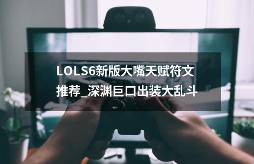 LOLS6新版大嘴天赋符文推荐_深渊巨口出装大乱斗-第1张-游戏信息-泓泰