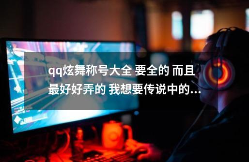 qq炫舞称号大全 要全的 而且最好好弄的 我想要传说中的人物这个称号,炫舞时代称号获得大全-第1张-游戏信息-泓泰