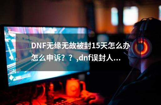 DNF无缘无故被封15天怎么办怎么申诉？？,dnf误封人工申诉-第1张-游戏信息-泓泰