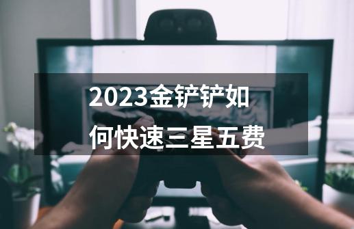 2023金铲铲如何快速三星五费-第1张-游戏信息-泓泰