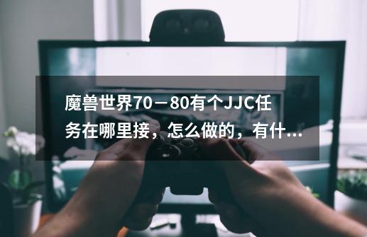 魔兽世界70－80有个JJC任务在哪里接，怎么做的，有什么奖励，详细点我联盟，_纳格兰竞技场任务奖励选择-第1张-游戏信息-泓泰