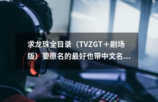 求龙珠全目录（TV+Z+GT＋剧场版）要原名的最好也带中文名……,要塞215秘籍按了没用-第1张-游戏信息-泓泰