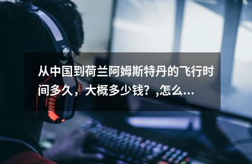 从中国到荷兰阿姆斯特丹的飞行时间多久，大概多少钱？,怎么去阿姆斯特丹生活-第1张-游戏信息-泓泰