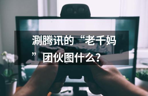 涮腾讯的“老千妈”团伙图什么？-第1张-游戏信息-泓泰