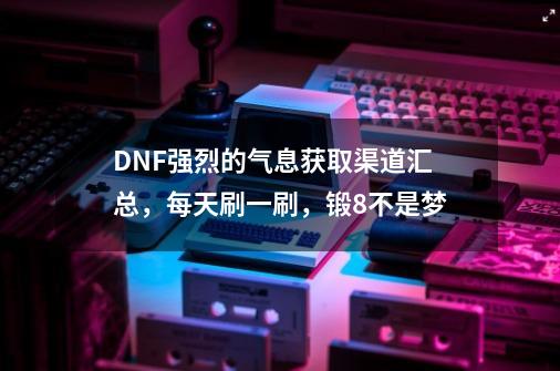 DNF强烈的气息获取渠道汇总，每天刷一刷，锻8不是梦-第1张-游戏信息-泓泰