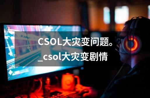 CSOL大灾变问题。_csol大灾变剧情-第1张-游戏信息-泓泰