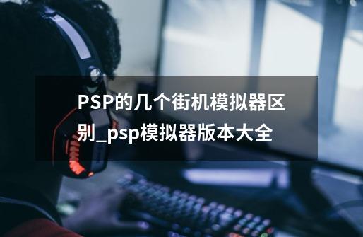 PSP的几个街机模拟器区别_psp模拟器版本大全-第1张-游戏信息-泓泰