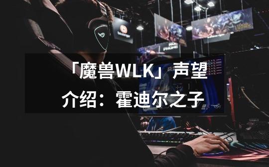 「魔兽WLK」声望介绍：霍迪尔之子-第1张-游戏信息-泓泰