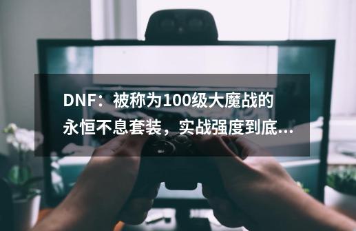 DNF：被称为100级大魔战的永恒不息套装，实战强度到底如何？-第1张-游戏信息-泓泰