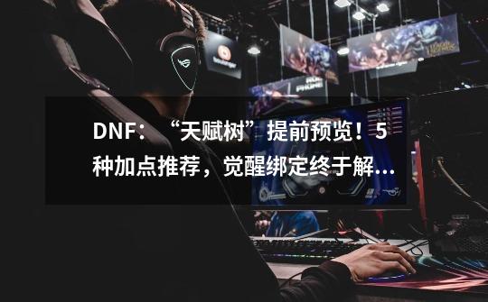 DNF：“天赋树”提前预览！5种加点推荐，觉醒绑定终于解除了-第1张-游戏信息-泓泰