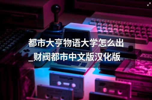 都市大亨物语大学怎么出_财阀都市中文版汉化版-第1张-游戏信息-泓泰