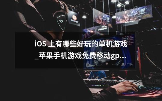 iOS 上有哪些好玩的单机游戏?_苹果手机游戏免费移动gps软件-第1张-游戏信息-泓泰