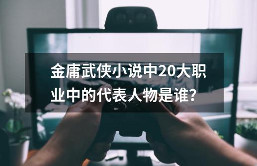 金庸武侠小说中20大职业中的代表人物是谁？-第1张-游戏信息-泓泰