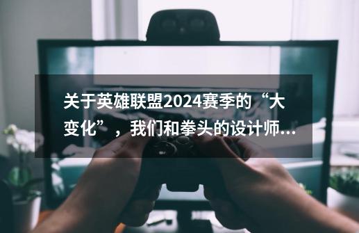 关于英雄联盟2024赛季的“大变化”，我们和拳头的设计师聊了聊-第1张-游戏信息-泓泰