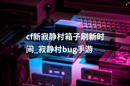 cf新寂静村箱子刷新时间_寂静村bug手游-第1张-游戏信息-泓泰