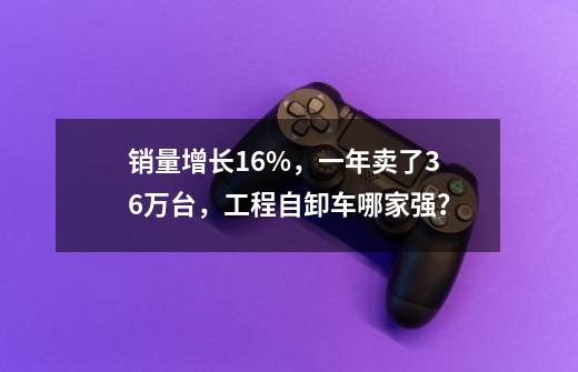 销量增长16%，一年卖了36万台，工程自卸车哪家强？-第1张-游戏信息-泓泰