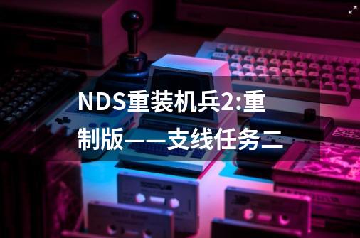 NDS重装机兵2:重制版——支线任务二-第1张-游戏信息-泓泰