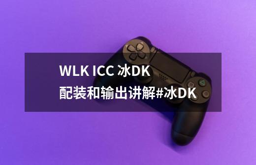 WLK ICC 冰DK 配装和输出讲解#冰DK-第1张-游戏信息-泓泰