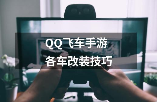 QQ飞车手游各车改装技巧-第1张-游戏信息-泓泰