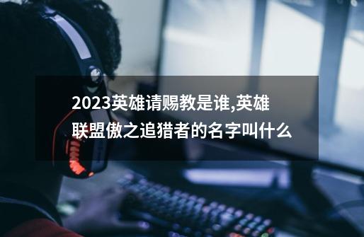 2023英雄请赐教是谁,英雄联盟傲之追猎者的名字叫什么-第1张-游戏信息-泓泰