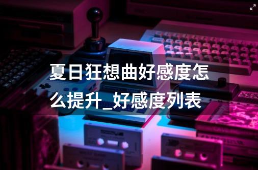 夏日狂想曲好感度怎么提升_好感度列表-第1张-游戏信息-泓泰