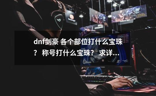 dnf剑豪 各个部位打什么宝珠？ 称号打什么宝珠？ 求详细一点 名字 属性_上衣附魔属强宝珠选择-第1张-游戏信息-泓泰