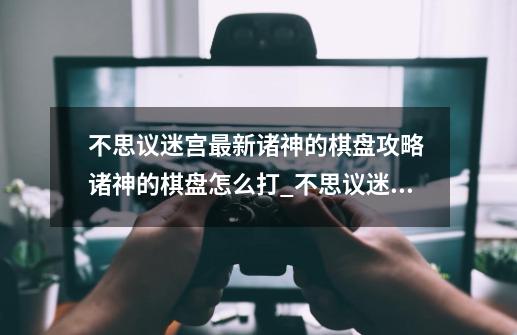 不思议迷宫最新诸神的棋盘攻略 诸神的棋盘怎么打_不思议迷宫小红帽-第1张-游戏信息-泓泰