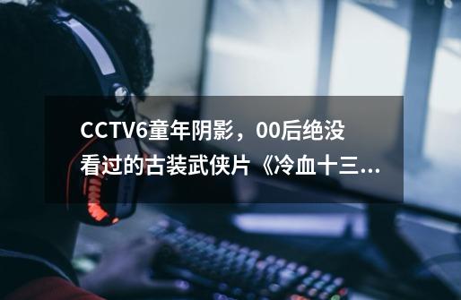 CCTV6童年阴影，00后绝没看过的古装武侠片《冷血十三鹰》-第1张-游戏信息-泓泰