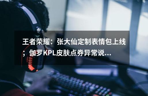 王者荣耀：张大仙定制表情包上线；伽罗KPL皮肤点券异常说明-第1张-游戏信息-泓泰